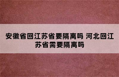 安徽省回江苏省要隔离吗 河北回江苏省需要隔离吗